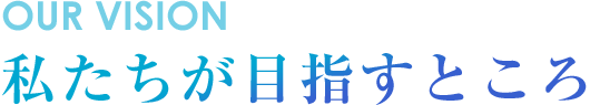 私たちが目指すところ